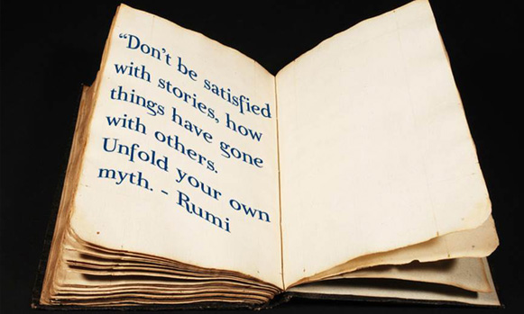 “Don’t be satisfied with stories, how things have gone with others. Unfold your own myth.” – Rumi